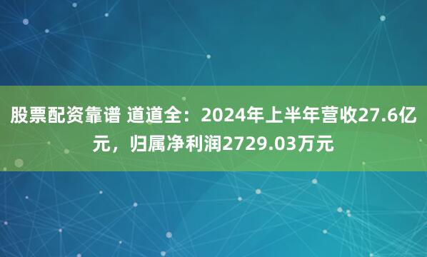 股票配资靠谱 道道全：2024年上半年营收27.6亿元，归属净利润2729.03万元