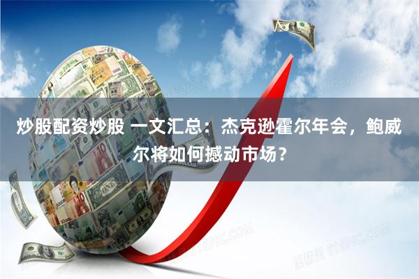 炒股配资炒股 一文汇总：杰克逊霍尔年会，鲍威尔将如何撼动市场？