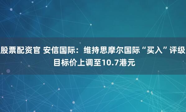 股票配资官 安信国际：维持思摩尔国际“买入”评级 目标价上调至10.7港元