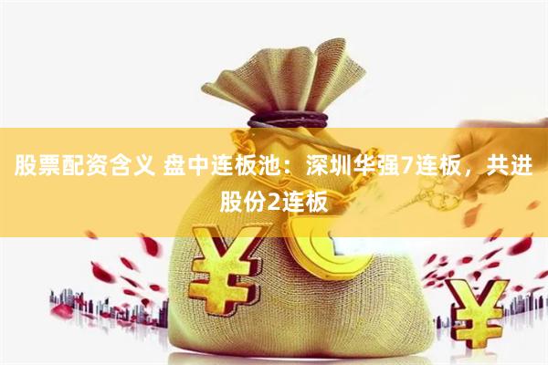 股票配资含义 盘中连板池：深圳华强7连板，共进股份2连板