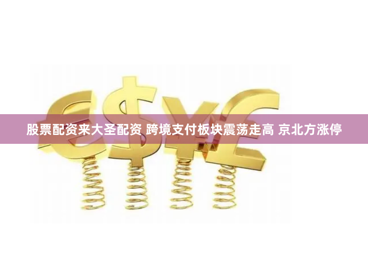 股票配资来大圣配资 跨境支付板块震荡走高 京北方涨停