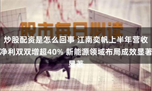 炒股配资是怎么回事 江南奕帆上半年营收净利双双增超40% 新能源领域布局成效显著