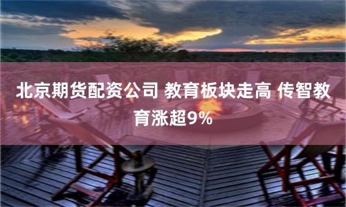 北京期货配资公司 教育板块走高 传智教育涨超9%