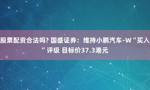 股票配资合法吗? 国盛证券：维持小鹏汽车-W“买入”评级 目标价37.3港元