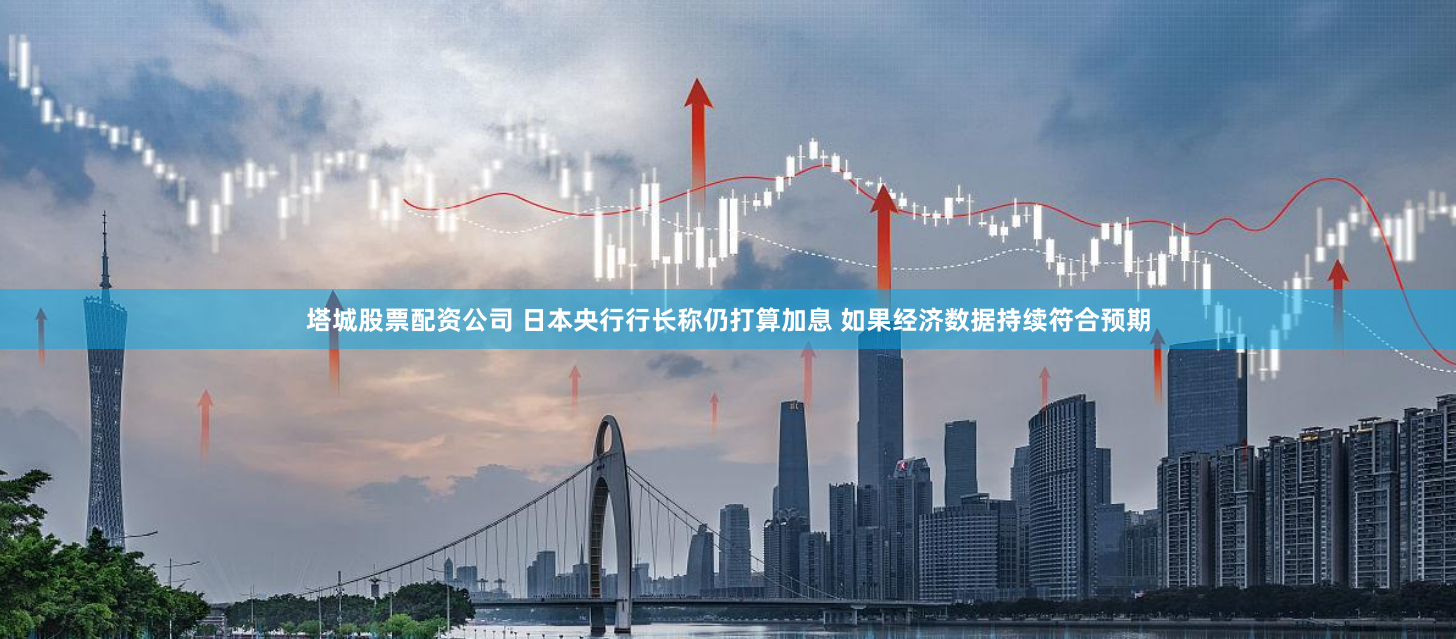 塔城股票配资公司 日本央行行长称仍打算加息 如果经济数据持续符合预期