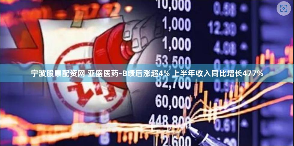 宁波股票配资网 亚盛医药-B绩后涨超4% 上半年收入同比增长477%