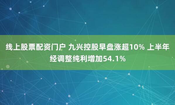 线上股票配资门户 九兴控股早盘涨超10% 上半年经调整纯利增加54.1%