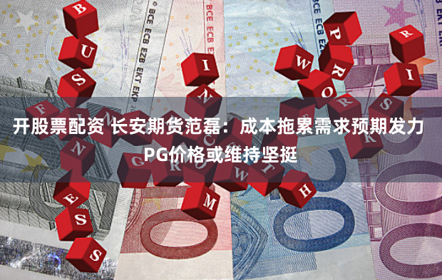 开股票配资 长安期货范磊：成本拖累需求预期发力 PG价格或维持坚挺