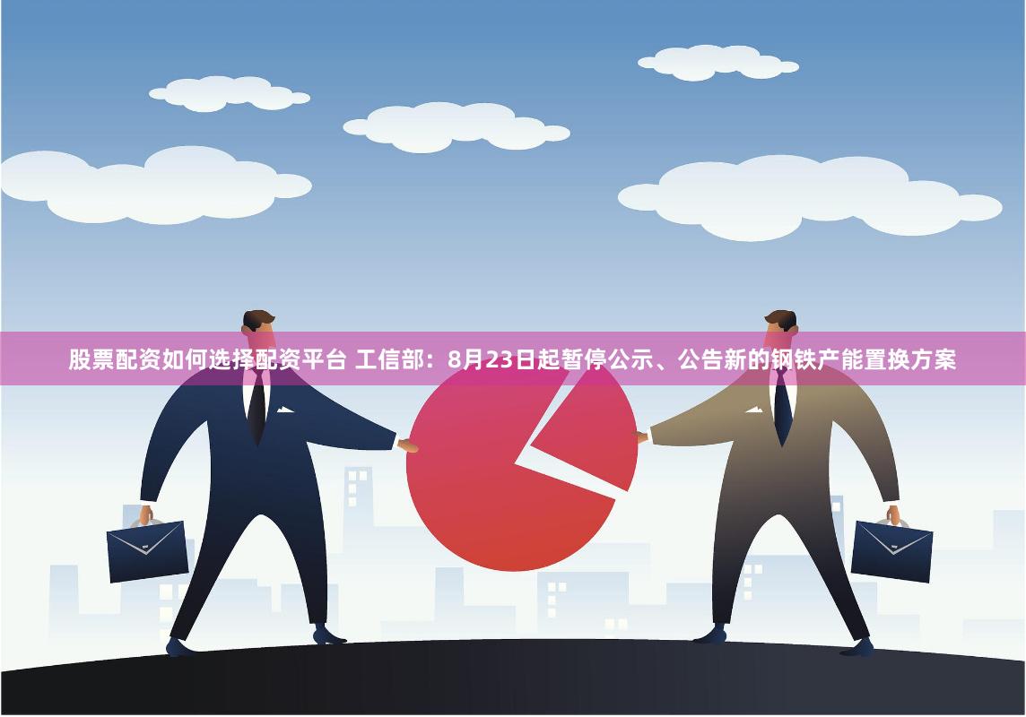 股票配资如何选择配资平台 工信部：8月23日起暂停公示、公告新的钢铁产能置换方案