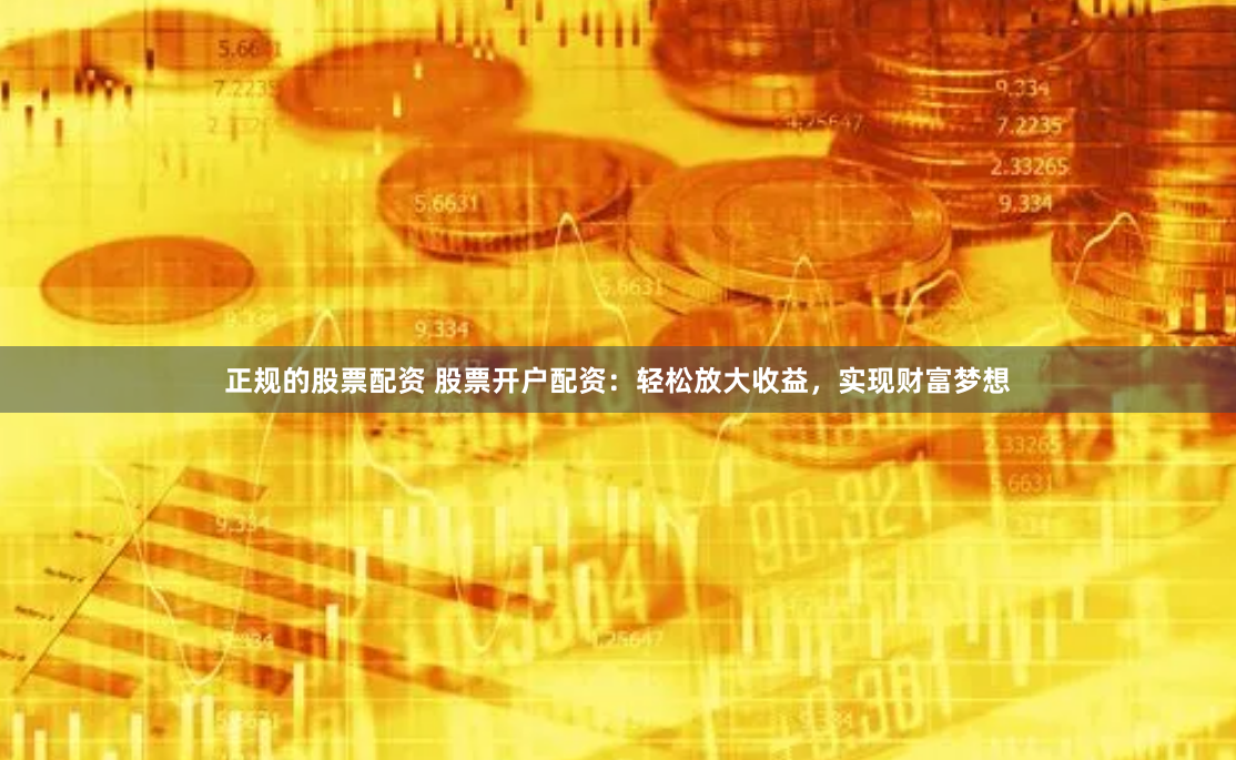 正规的股票配资 股票开户配资：轻松放大收益，实现财富梦想