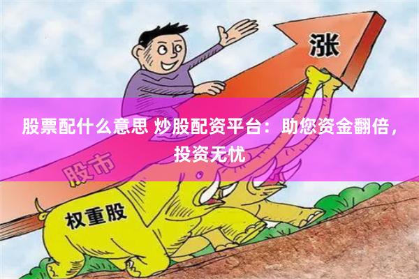 股票配什么意思 炒股配资平台：助您资金翻倍，投资无忧