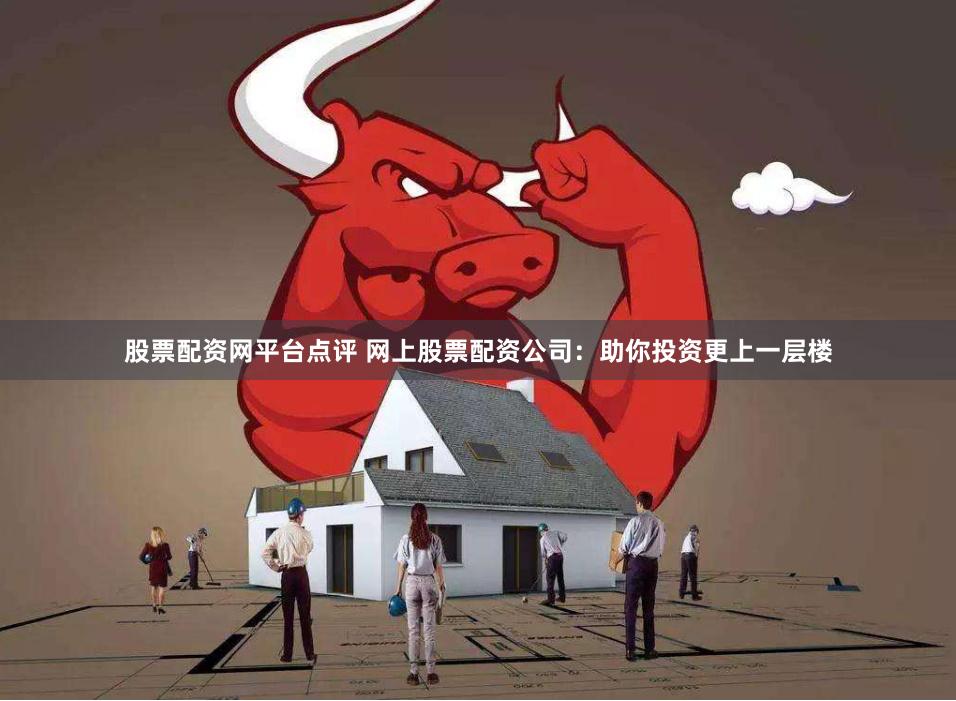 股票配资网平台点评 网上股票配资公司：助你投资更上一层楼