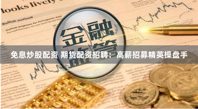免息炒股配资 期货配资招聘：高薪招募精英操盘手