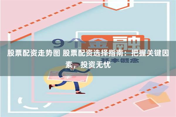 股票配资走势图 股票配资选择指南：把握关键因素，投资无忧