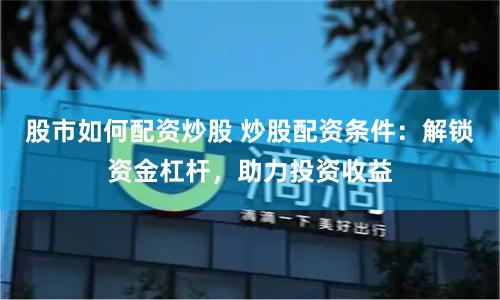 股市如何配资炒股 炒股配资条件：解锁资金杠杆，助力投资收益
