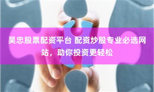 吴忠股票配资平台 配资炒股专业必选网站，助你投资更轻松