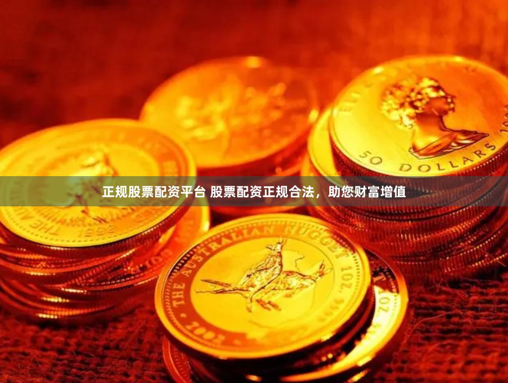 正规股票配资平台 股票配资正规合法，助您财富增值