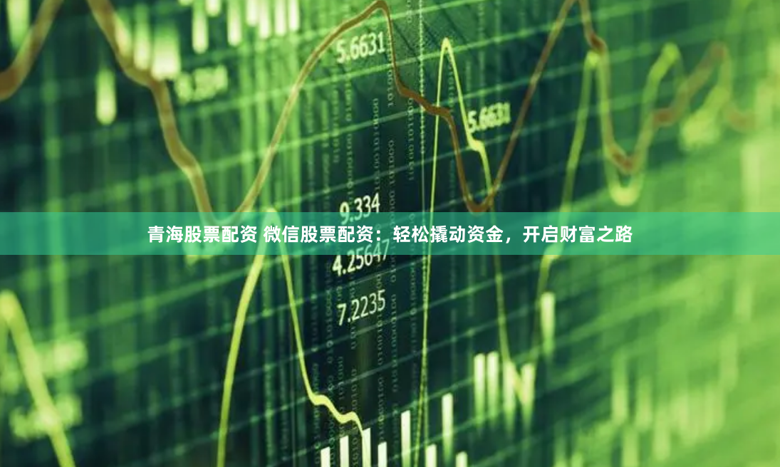 青海股票配资 微信股票配资：轻松撬动资金，开启财富之路