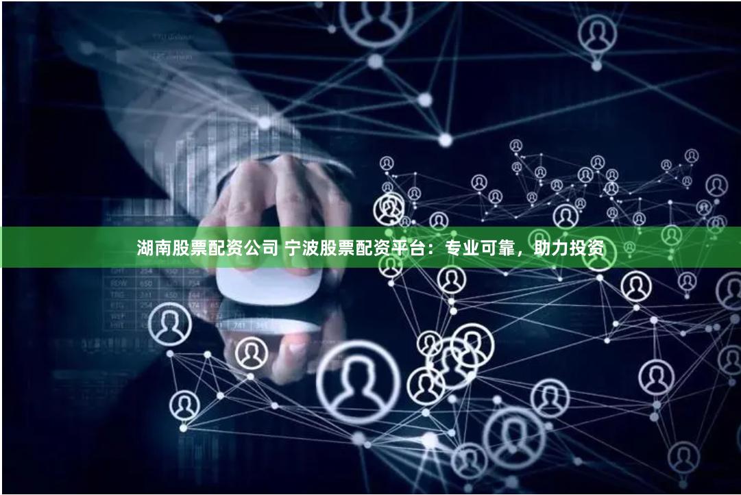 湖南股票配资公司 宁波股票配资平台：专业可靠，助力投资