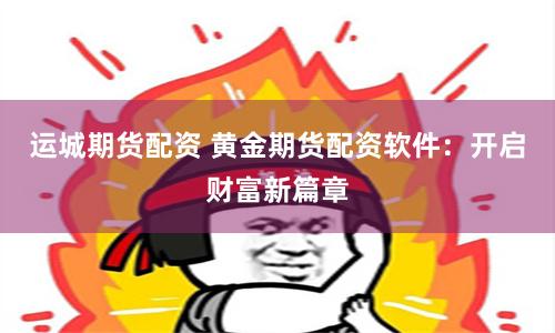 运城期货配资 黄金期货配资软件：开启财富新篇章