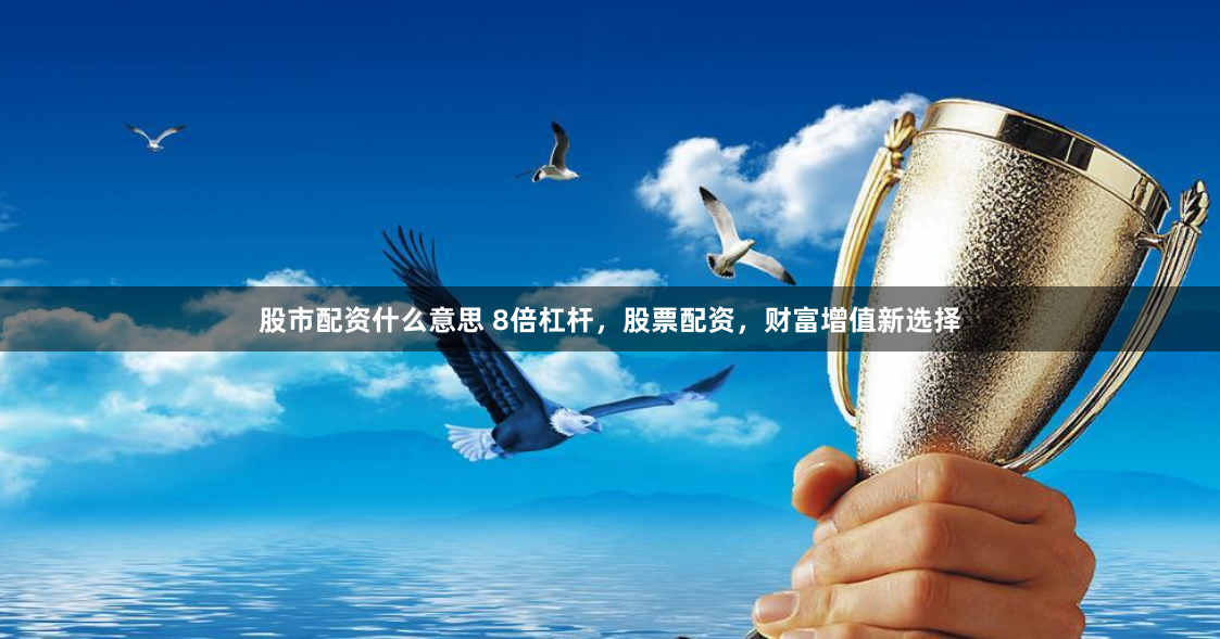 股市配资什么意思 8倍杠杆，股票配资，财富增值新选择