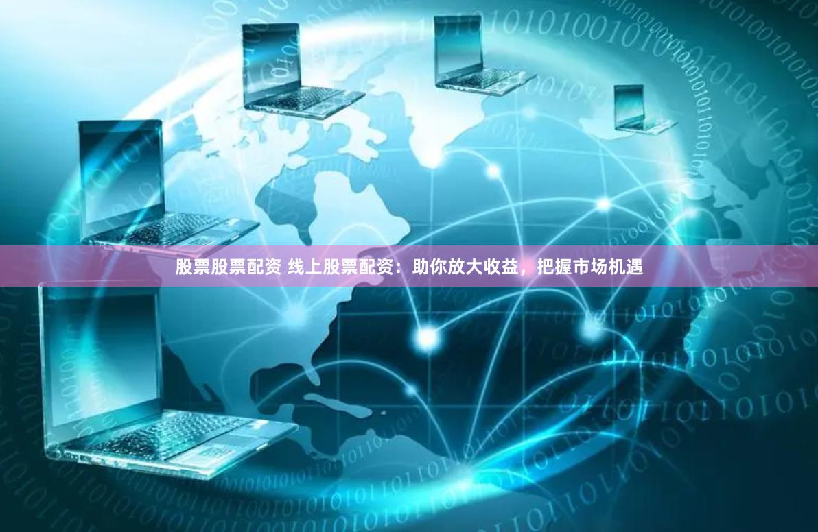 股票股票配资 线上股票配资：助你放大收益，把握市场机遇