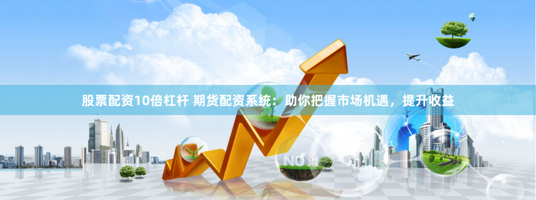 股票配资10倍杠杆 期货配资系统：助你把握市场机遇，提升收益