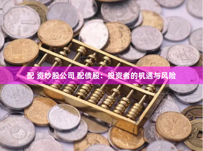 配 资炒股公司 配债股：投资者的机遇与风险