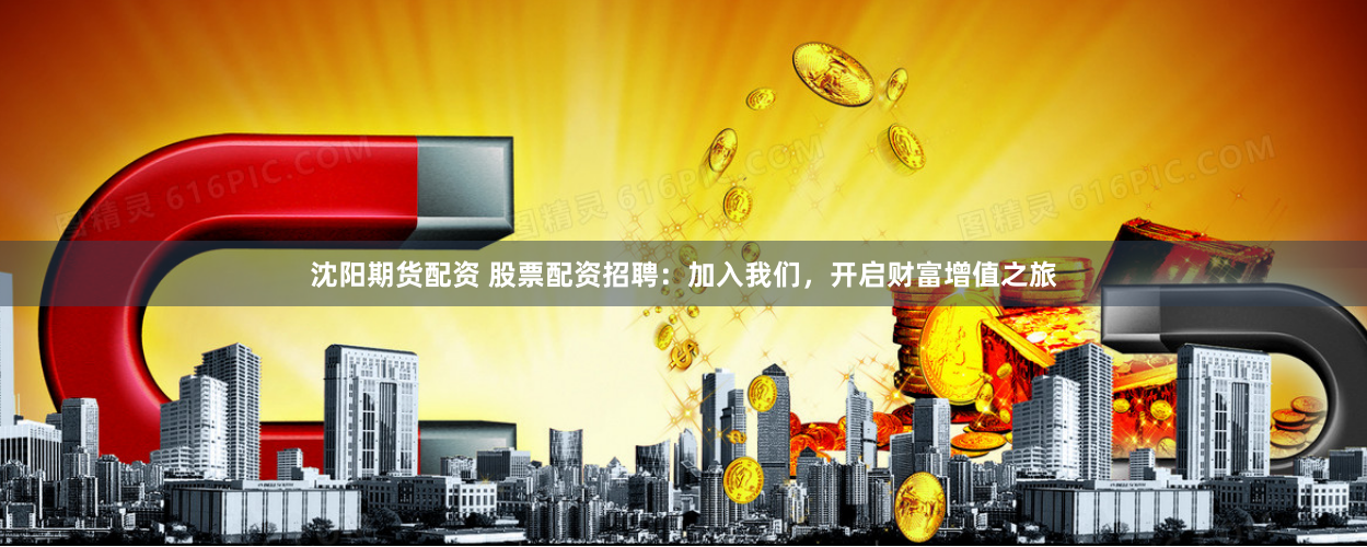 沈阳期货配资 股票配资招聘：加入我们，开启财富增值之旅