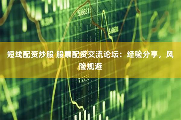短线配资炒股 股票配资交流论坛：经验分享，风险规避