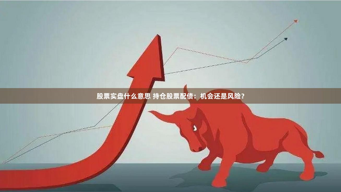 股票实盘什么意思 持仓股票配债：机会还是风险？