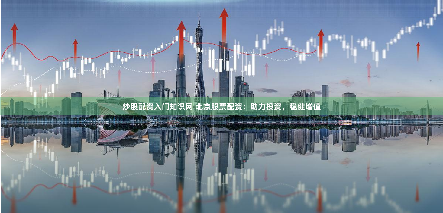 炒股配资入门知识网 北京股票配资：助力投资，稳健增值