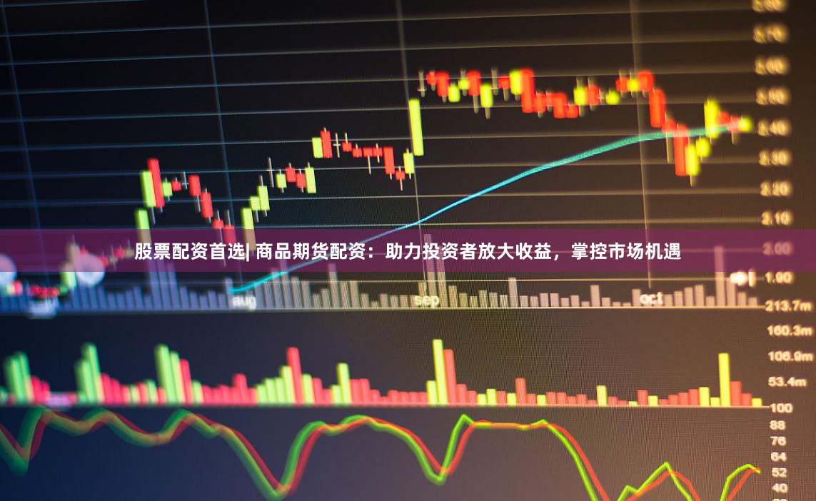 股票配资首选| 商品期货配资：助力投资者放大收益，掌控市场机遇
