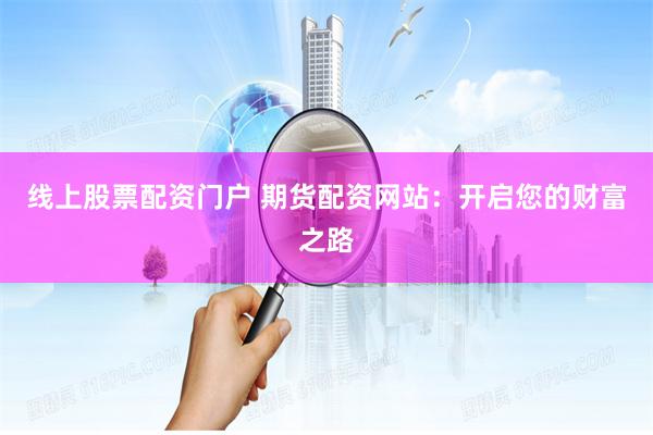 线上股票配资门户 期货配资网站：开启您的财富之路
