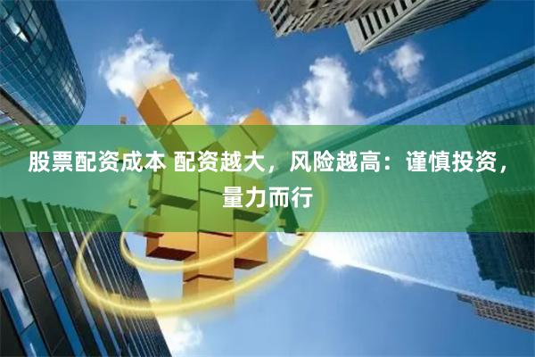 股票配资成本 配资越大，风险越高：谨慎投资，量力而行