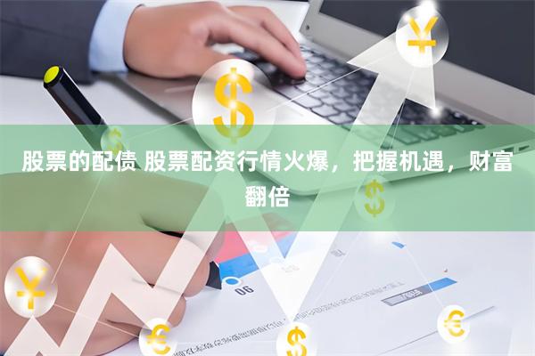 股票的配债 股票配资行情火爆，把握机遇，财富翻倍