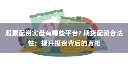 股票配资实盘有哪些平台? 期货配资合法性：揭开投资背后的真相
