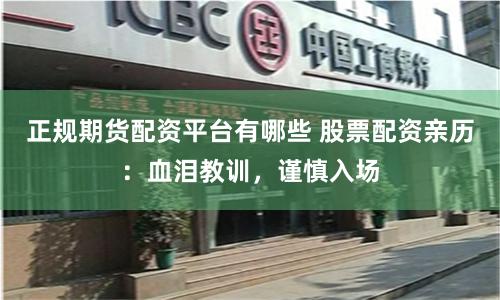 正规期货配资平台有哪些 股票配资亲历：血泪教训，谨慎入场