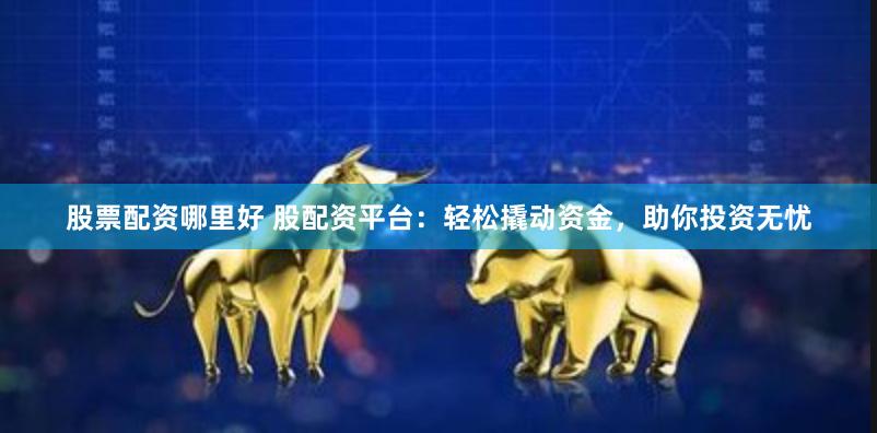 股票配资哪里好 股配资平台：轻松撬动资金，助你投资无忧