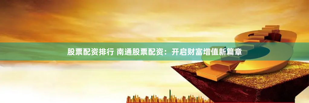 股票配资排行 南通股票配资：开启财富增值新篇章