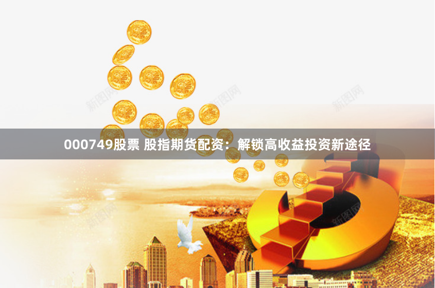 000749股票 股指期货配资：解锁高收益投资新途径