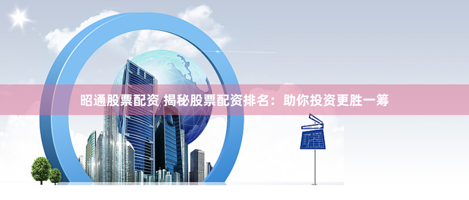昭通股票配资 揭秘股票配资排名：助你投资更胜一筹