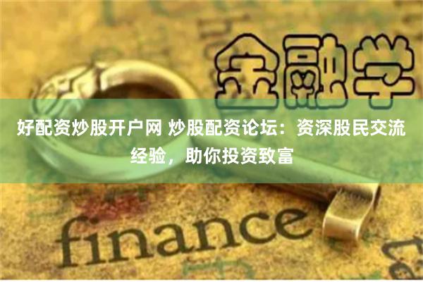 好配资炒股开户网 炒股配资论坛：资深股民交流经验，助你投资致富