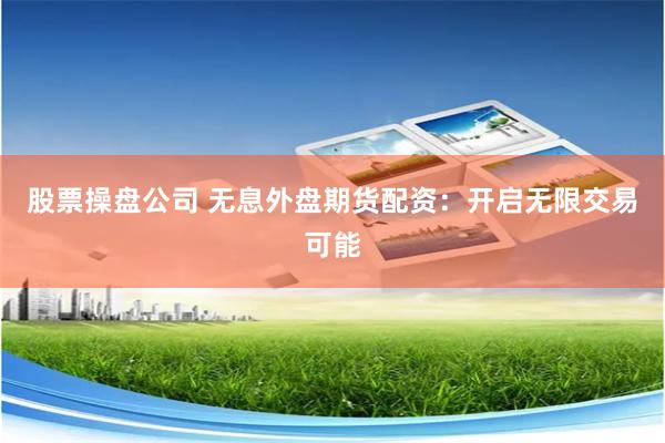 股票操盘公司 无息外盘期货配资：开启无限交易可能