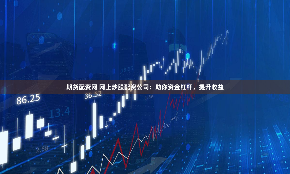 期货配资网 网上炒股配资公司：助你资金杠杆，提升收益