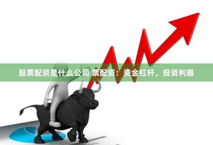 股票配资是什么公司 票配资：资金杠杆，投资利器