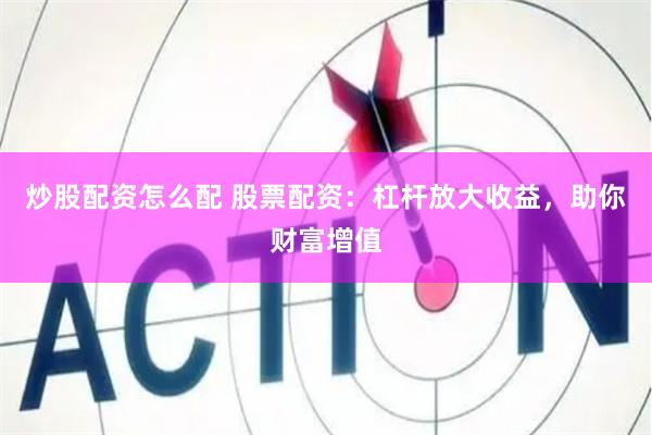 炒股配资怎么配 股票配资：杠杆放大收益，助你财富增值