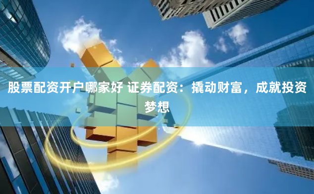 股票配资开户哪家好 证券配资：撬动财富，成就投资梦想