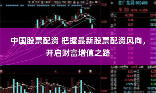 中国股票配资 把握最新股票配资风向，开启财富增值之路