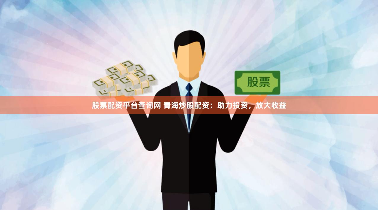 股票配资平台查询网 青海炒股配资：助力投资，放大收益